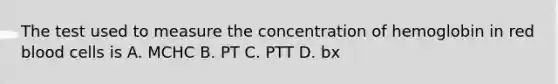 The test used to measure the concentration of hemoglobin in red blood cells is A. MCHC B. PT C. PTT D. bx