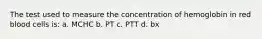 The test used to measure the concentration of hemoglobin in red blood cells is: a. MCHC b. PT c. PTT d. bx