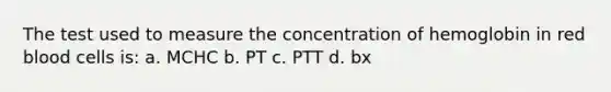 The test used to measure the concentration of hemoglobin in red blood cells is: a. MCHC b. PT c. PTT d. bx