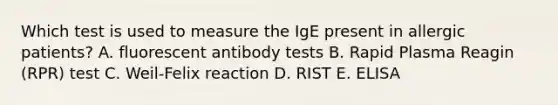 Which test is used to measure the IgE present in allergic patients? A. fluorescent antibody tests B. Rapid Plasma Reagin (RPR) test C. Weil-Felix reaction D. RIST E. ELISA