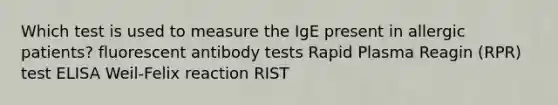 Which test is used to measure the IgE present in allergic patients? fluorescent antibody tests Rapid Plasma Reagin (RPR) test ELISA Weil-Felix reaction RIST