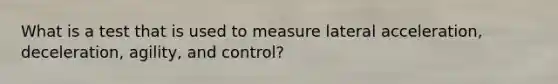 What is a test that is used to measure lateral acceleration, deceleration, agility, and control?