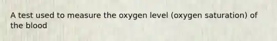 A test used to measure the oxygen level (oxygen saturation) of the blood