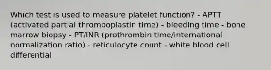 Which test is used to measure platelet function? - APTT (activated partial thromboplastin time) - bleeding time - bone marrow biopsy - PT/INR (prothrombin time/international normalization ratio) - reticulocyte count - white blood cell differential