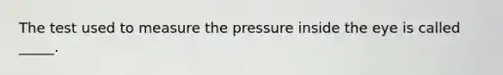 The test used to measure the pressure inside the eye is called _____.