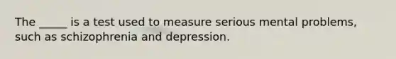 The _____ is a test used to measure serious mental problems, such as schizophrenia and depression.