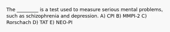 The _________ is a test used to measure serious mental problems, such as schizophrenia and depression. A) CPI B) MMPI-2 C) Rorschach D) TAT E) NEO-PI