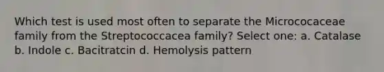 Which test is used most often to separate the Micrococaceae family from the Streptococcacea family? Select one: a. Catalase b. Indole c. Bacitratcin d. Hemolysis pattern