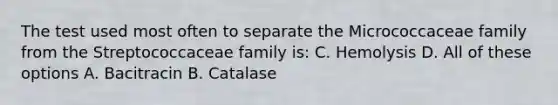 The test used most often to separate the Micrococcaceae family from the Streptococcaceae family is: C. Hemolysis D. All of these options A. Bacitracin B. Catalase