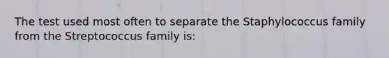 The test used most often to separate the Staphylococcus family from the Streptococcus family is: