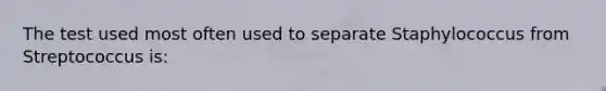 The test used most often used to separate Staphylococcus from Streptococcus is: