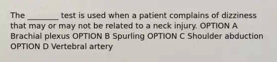 The ________ test is used when a patient complains of dizziness that may or may not be related to a neck injury. OPTION A Brachial plexus OPTION B Spurling OPTION C Shoulder abduction OPTION D Vertebral artery