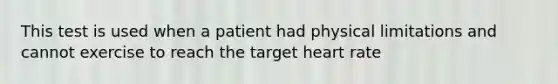 This test is used when a patient had physical limitations and cannot exercise to reach the target heart rate