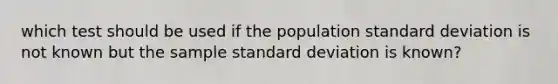 which test should be used if the population standard deviation is not known but the sample standard deviation is known?