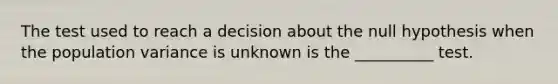 The test used to reach a decision about the null hypothesis when the population variance is unknown is the __________ test.