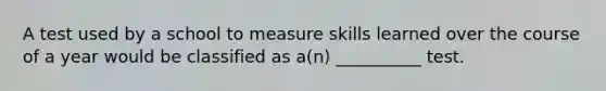 A test used by a school to measure skills learned over the course of a year would be classified as a(n) __________ test.