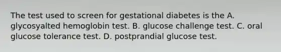 The test used to screen for gestational diabetes is the A. glycosyalted hemoglobin test. B. glucose challenge test. C. oral glucose tolerance test. D. postprandial glucose test.