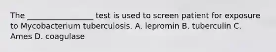 The _________________ test is used to screen patient for exposure to Mycobacterium tuberculosis. A. lepromin B. tuberculin C. Ames D. coagulase