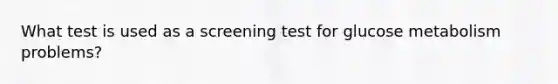 What test is used as a screening test for glucose metabolism problems?