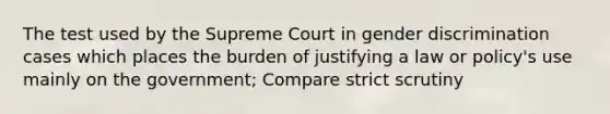 The test used by the Supreme Court in gender discrimination cases which places the burden of justifying a law or policy's use mainly on the government; Compare strict scrutiny