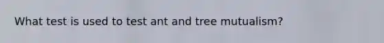 What test is used to test ant and tree mutualism?