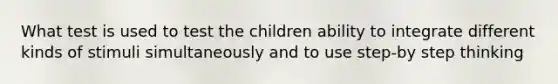 What test is used to test the children ability to integrate different kinds of stimuli simultaneously and to use step-by step thinking