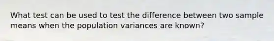 What test can be used to test the difference between two sample means when the population variances are known?