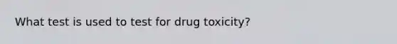 What test is used to test for drug toxicity?