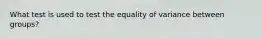 What test is used to test the equality of variance between groups?