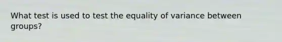 What test is used to test the equality of variance between groups?