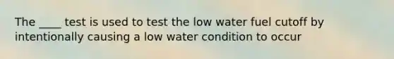 The ____ test is used to test the low water fuel cutoff by intentionally causing a low water condition to occur