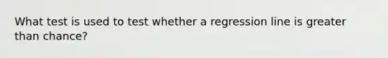 What test is used to test whether a regression line is <a href='https://www.questionai.com/knowledge/ktgHnBD4o3-greater-than' class='anchor-knowledge'>greater than</a> chance?