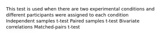 This test is used when there are two experimental conditions and different participants were assigned to each condition Independent samples t-test Paired samples t-test Bivariate correlations Matched-pairs t-test