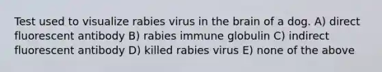 Test used to visualize rabies virus in the brain of a dog. A) direct fluorescent antibody B) rabies immune globulin C) indirect fluorescent antibody D) killed rabies virus E) none of the above