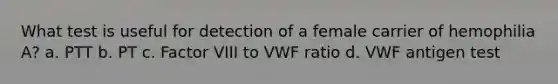 What test is useful for detection of a female carrier of hemophilia A? a. PTT b. PT c. Factor VIII to VWF ratio d. VWF antigen test