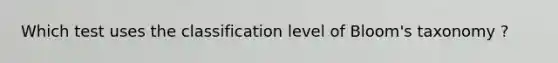 Which test uses the classification level of Bloom's taxonomy ?