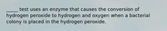 _____ test uses an enzyme that causes the conversion of hydrogen peroxide to hydrogen and oxygen when a bacterial colony is placed in the hydrogen peroxide.