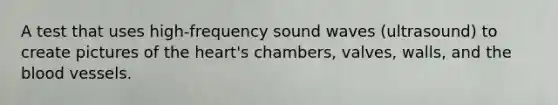 A test that uses high-frequency sound waves (ultrasound) to create pictures of the heart's chambers, valves, walls, and the blood vessels.