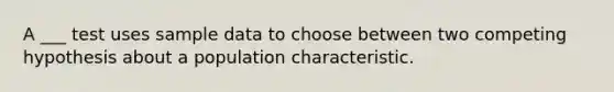 A ___ test uses sample data to choose between two competing hypothesis about a population characteristic.