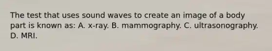 The test that uses sound waves to create an image of a body part is known​ as: A. ​x-ray. B. mammography. C. ultrasonography. D. MRI.