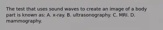 The test that uses sound waves to create an image of a body part is known​ as: A. ​x-ray. B. ultrasonography. C. MRI. D. mammography.