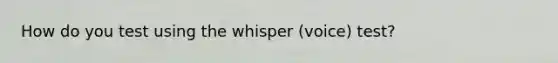 How do you test using the whisper (voice) test?