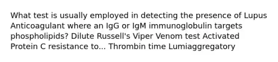 What test is usually employed in detecting the presence of Lupus Anticoagulant where an IgG or IgM immunoglobulin targets phospholipids? Dilute Russell's Viper Venom test Activated Protein C resistance to... Thrombin time Lumiaggregatory