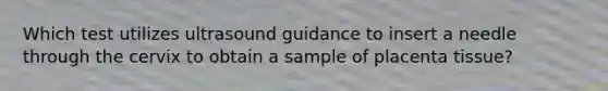 Which test utilizes ultrasound guidance to insert a needle through the cervix to obtain a sample of placenta tissue?