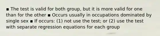 ▪ The test is valid for both group, but it is more valid for one than for the other ▪ Occurs usually in occupations dominated by single sex ▪ If occurs: (1) not use the test; or (2) use the test with separate regression equations for each group