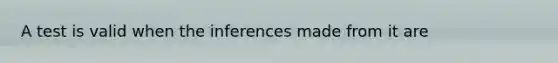 A test is valid when the inferences made from it are