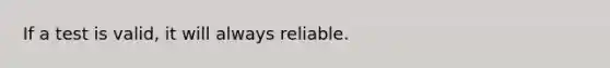 If a test is valid, it will always reliable.