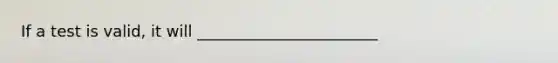 If a test is valid, it will _______________________