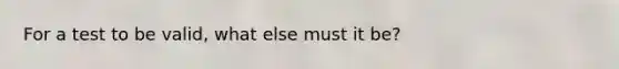 For a test to be valid, what else must it be?