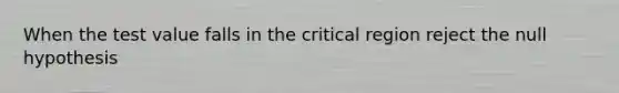 When the test value falls in the critical region reject the null hypothesis